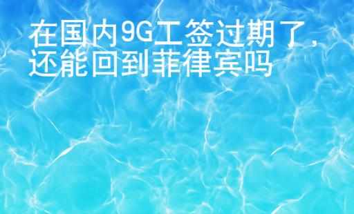 在國(guó)內(nèi)9G工簽過期了，還能回到菲律賓嗎