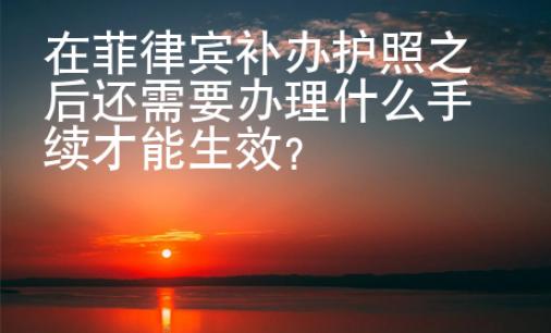 在菲律賓補辦護照之后還需要辦理什么手續(xù)才能生效？