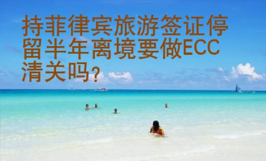 持菲律賓旅游簽證停留半年離境要做ECC<strong>清關(guān)</strong>嗎