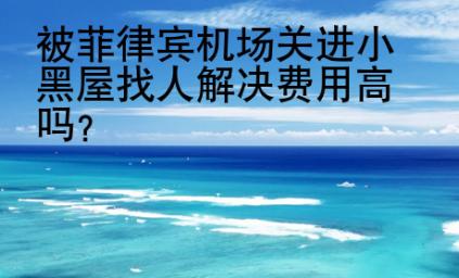 被菲律賓機(jī)場關(guān)進(jìn)小黑屋找人解決費(fèi)用<strong>高嗎</strong>