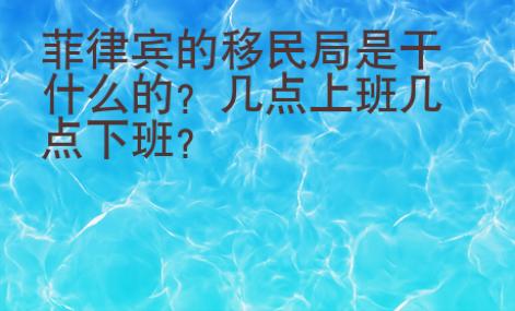 菲律賓的移民局是干什么的？幾點(diǎn)上班幾點(diǎn)下班？