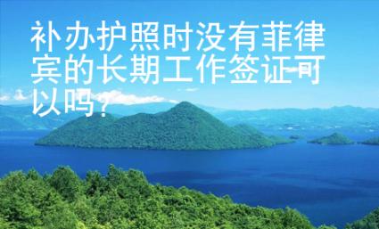 補(bǔ)辦護(hù)照時(shí)沒有菲律賓的長(zhǎng)期工作簽證可以嗎？