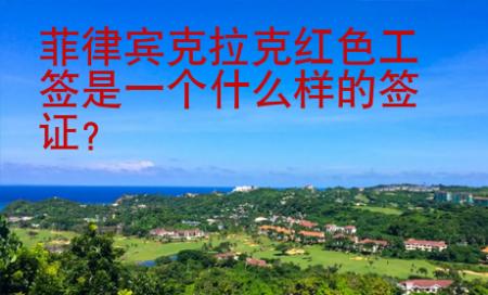 菲律賓克拉克紅色工簽是一個(gè)什么樣的簽證？