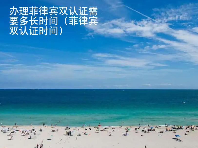 <strong>辦理</strong>菲律賓雙認(rèn)證需要多長時間（菲律賓雙認(rèn)證時間）