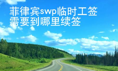 菲律賓swp臨時工簽需要到哪里續(xù)簽