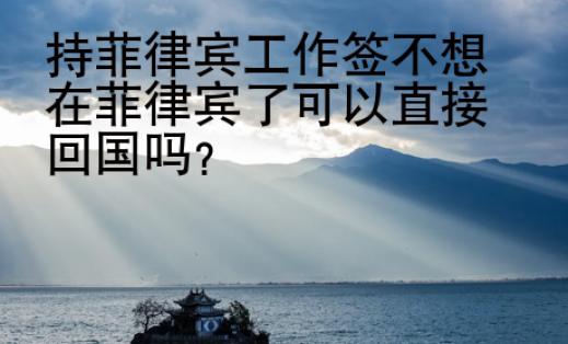 持菲律賓工作簽不想在菲律賓了可以直接回國(guó)嗎？