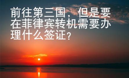 前往第三國，但是要在菲律賓轉(zhuǎn)機(jī)需要辦理什么簽證？