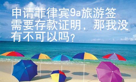 申請(qǐng)菲律賓9a旅游簽需要存款證明，那我沒(méi)有不可以嗎？