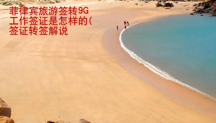 菲律賓旅游簽轉(zhuǎn)9G工作簽證是怎樣的(簽證轉(zhuǎn)簽解說(shuō)