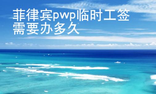 菲律賓pwp臨時(shí)工簽需要辦<strong>多久</strong>