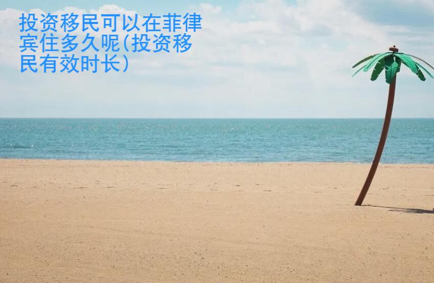 投資移民可以在菲律賓住多久呢(投資移民有效時(shí)長)