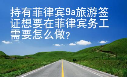 持有菲律賓9a旅游簽證想要在菲律賓務(wù)工需要怎么做？