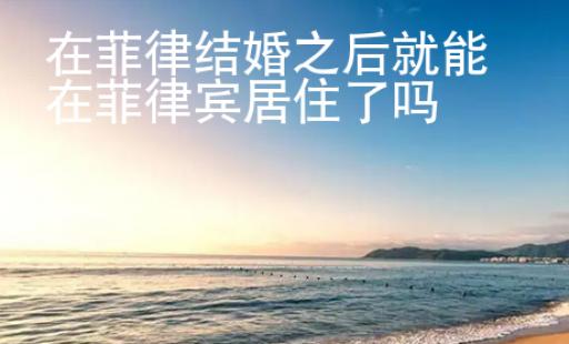 在菲律結(jié)婚之后就能在菲律賓居住了嗎
