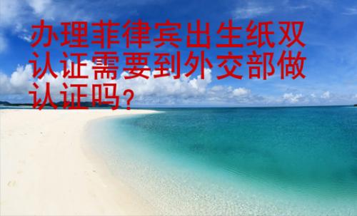 辦理菲律賓出生紙雙認證需要到外交部做認證嗎