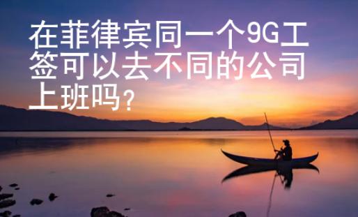 在菲律賓同一個(gè)9G工簽可以去不同的公司上班嗎？