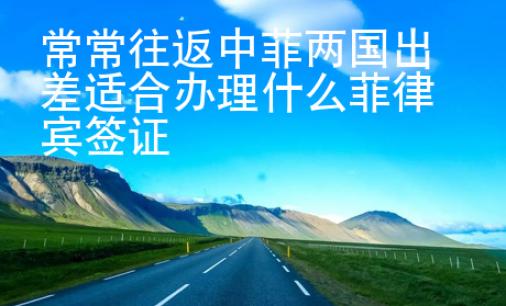 常常往返中菲兩國出差適合辦理什么菲律賓簽證
