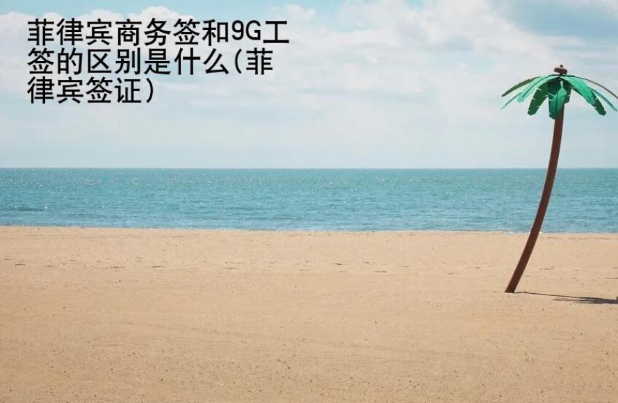 菲律賓商務(wù)簽和9G工簽的區(qū)別是什么(菲律賓簽證)