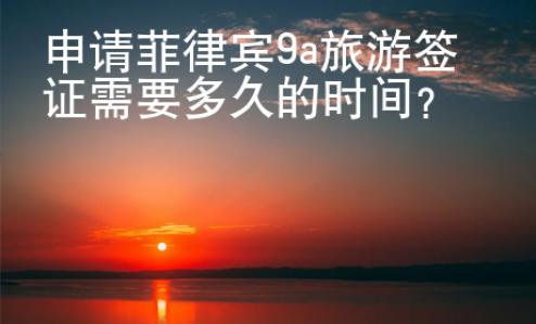 申請(qǐng)菲律賓9a旅游簽證需要多久的時(shí)間？