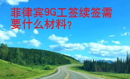 菲律賓9G工簽續(xù)簽需要什么材料？