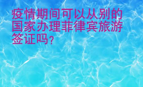 疫情期間可以從別的國(guó)家辦理菲律賓旅游簽證嗎？