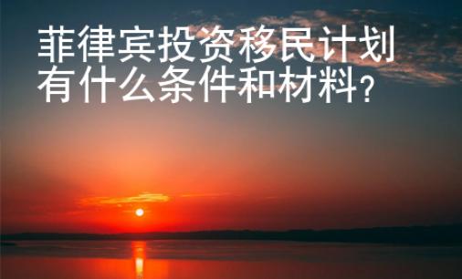 菲律賓投資移民計(jì)劃有什么條件和材料？