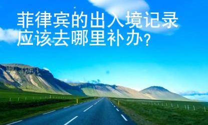 菲律賓的出入境記錄應(yīng)該去哪里補(bǔ)辦