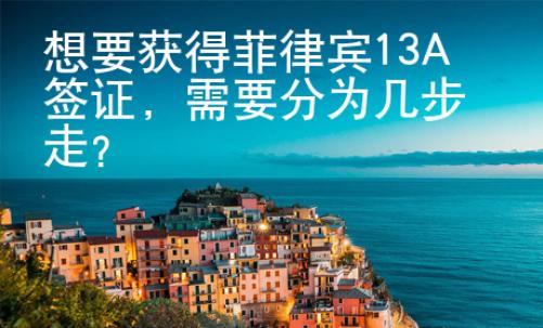 想要獲得菲律賓13A簽證，需要分為幾步走？