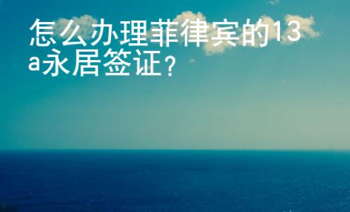 怎么辦理菲律賓的13a永居簽證？