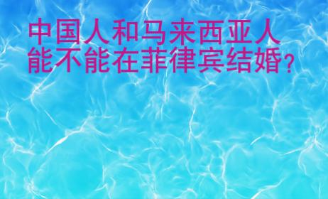 中國(guó)人和馬來(lái)西亞人能不能在菲律賓結(jié)婚