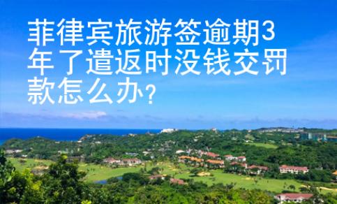 菲律賓旅游簽逾期3年了遣返時(shí)沒(méi)錢(qián)交罰款怎么辦