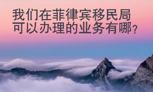 我們在菲律賓移民局可以辦理的業(yè)務(wù)有哪些