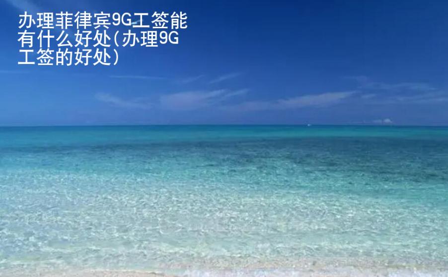 辦理<strong>菲律賓</strong>9G工簽?zāi)苡惺裁春锰?辦理9G工簽的好處)