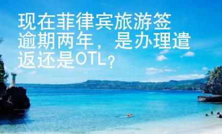 現(xiàn)在菲律賓旅游簽逾期兩年，是辦理遣返還是OTL?