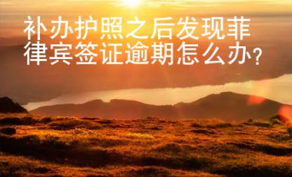 補(bǔ)辦護(hù)照之后發(fā)現(xiàn)菲律賓簽證逾期怎么辦？