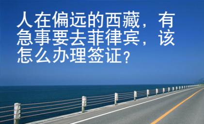 人在偏遠的西藏，有急事要去菲律賓，該怎么辦理簽證？