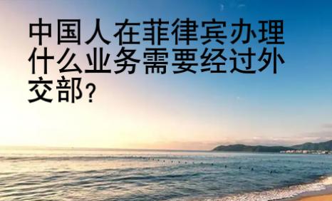 <strong>中國(guó)</strong>人在菲律賓辦理什么業(yè)務(wù)需要經(jīng)過(guò)外交部