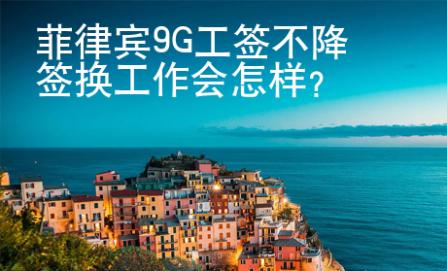 菲律賓9G工簽不降簽換工作會怎樣？