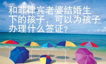 和菲律賓老婆結婚生下的孩子，可以為孩子辦理什么簽證？