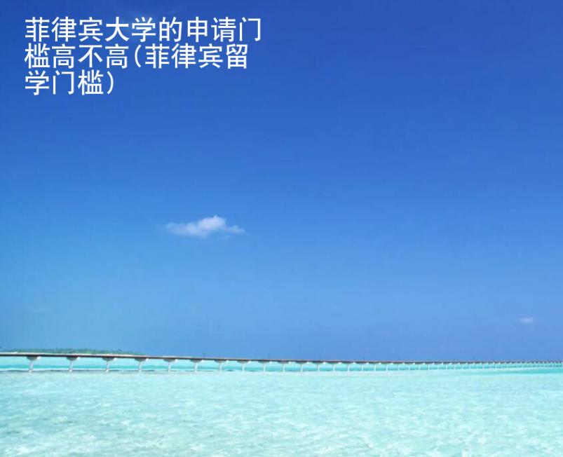 菲律賓大學(xué)的申請門檻高不高(菲律賓留學(xué)門檻)