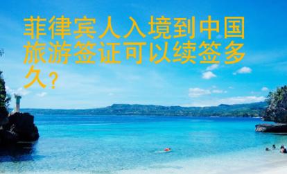 菲律賓人入境到中國旅游簽證可以續(xù)簽多久