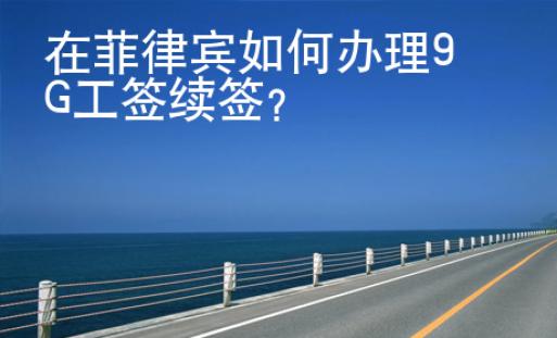 在菲律賓如何辦理9G工簽續(xù)簽？