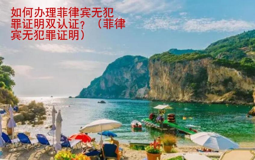 如何辦理菲律賓無(wú)犯罪證明雙認(rèn)證？（菲律賓無(wú)犯罪證明）