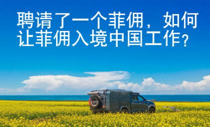 聘請(qǐng)了一個(gè)菲傭，如何讓菲傭入境中國(guó)工作？