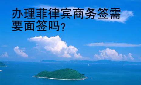 辦理菲律賓商務(wù)簽<strong>需要</strong>面簽嗎