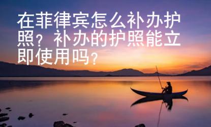 在菲律賓怎么補(bǔ)辦護(hù)照？補(bǔ)辦的護(hù)照能立即使用嗎？