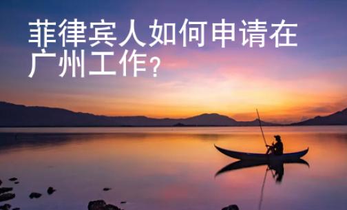 菲律賓人如何申請(qǐng)?jiān)趶V州工作?