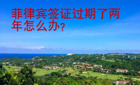 菲律賓簽證過(guò)期了兩年怎么辦？