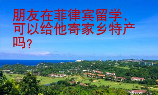 朋友在菲律賓留學(xué)，可以給他寄家鄉(xiāng)特產(chǎn)嗎？
