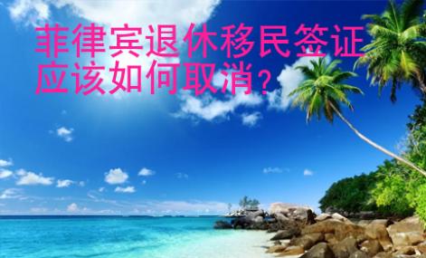 菲律賓退休移民簽證應(yīng)該如何取消？