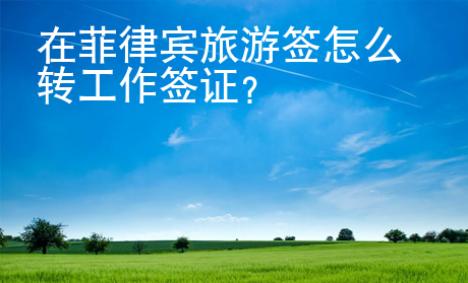 在菲律賓旅游簽怎么轉(zhuǎn)工作簽證？
